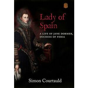 Lady of Spain. A Life of Jane Dormer, Duchess of Feria, Hardback - Simon Courtauld imagine