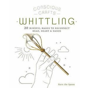 Conscious Crafts: Whittling. 20 mindful makes to reconnect head, heart & hands, Hardback - Barn The Spoon imagine