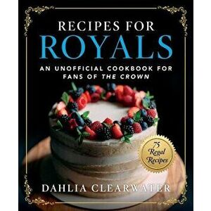 Recipes for Royals. An Unofficial Cookbook for Fans of the Crown-75 Regal Recipes, Hardback - Dahlia Clearwater imagine