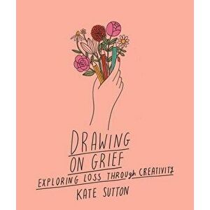 Drawing On Grief. Exploring loss through creativity, Paperback - Kate Sutton imagine