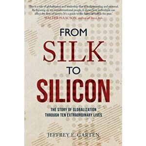 From Silk to Silicon. The Story of Globalization Through Ten Extraordinary Lives, Paperback - Jeffrey E. Garten imagine