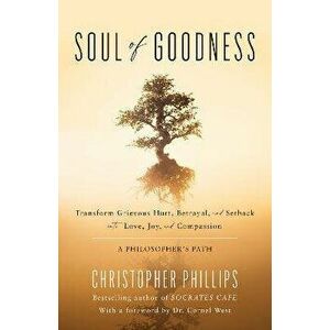 Soul of Goodness. Transform Grievous Hurt, Betrayal, and Setback into Love, Joy, and Compassion, Hardback - Christopher, Ph.D Phillips imagine