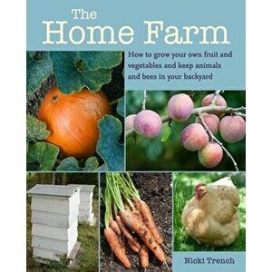 The Home Farm. How to Grow Your Own Fruit and Vegetables and Keep Animals and Bees in Your Backyard, Paperback - Nicki Trench imagine