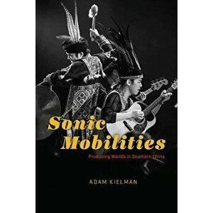 Sonic Mobilities. Producing Worlds in Southern China, Paperback - Adam Kielman imagine