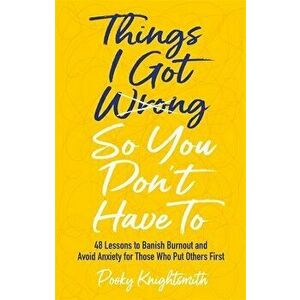 Things I Got Wrong So You Don't Have To. 48 Lessons to Banish Burnout and Avoid Anxiety for Those Who Put Others First, Paperback - Pooky Knightsmith imagine