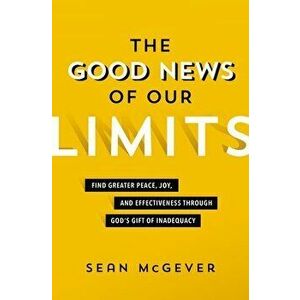 The Good News of Our Limits. Find Greater Peace, Joy, and Effectiveness through God's Gift of Inadequacy, Paperback - Sean McGever imagine