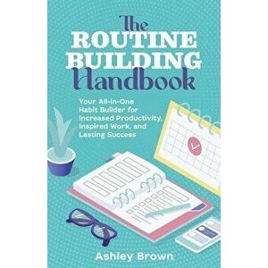 Routine Building Handbook. Your All-in-One Habit Builder for Increased Productivity, Inspired Work, and Lasting Success, Paperback - Ashley Brown imagine