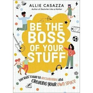 Be the Boss of Your Stuff. The Kids' Guide to Decluttering and Creating Your Own Space, Hardback - Allie Casazza imagine