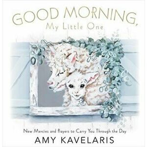 Good Morning, Little One. New Mercies and Prayers to Carry You Through the Day, Hardback - Amy Kavelaris imagine