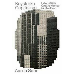 Keystroke Capitalism. How Banks Create Money for the Few, Paperback - Aaron Sahr imagine