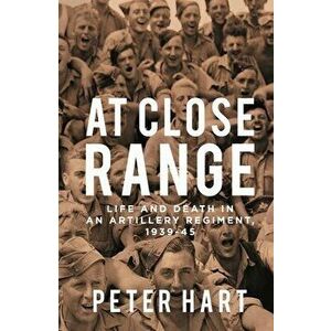 At Close Range. Life and Death in an Artillery Regiment, 1939-45, Main, Paperback - Peter Hart imagine