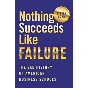 Nothing Succeeds Like Failure. The Sad History of American Business Schools, Paperback - Steven Conn imagine