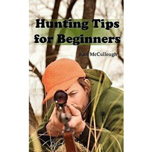 Hunting Tips for Beginners. All about Hunting Strategies, Safety, Weapons, Trip Planning and More., Paperback - Karl McCullough imagine