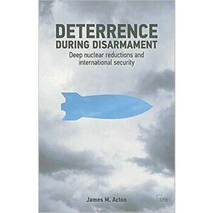 Deterrence During Disarmament. Deep Nuclear Reductions and International Security, Paperback - *** imagine