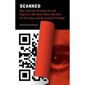 Scanned. Why Vaccine Passports and Digital IDs Will Mean the End of Privacy and Personal Freedom, Paperback - Nick Corbishley imagine