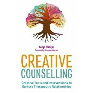 Creative Counselling. Creative Tools and Interventions to Nurture Therapeutic Relationships, Paperback - Tanja Sharpe imagine