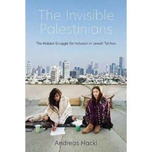 The Invisible Palestinians. The Hidden Struggle for Inclusion in Jewish Tel Aviv, Paperback - Andreas Hackl imagine