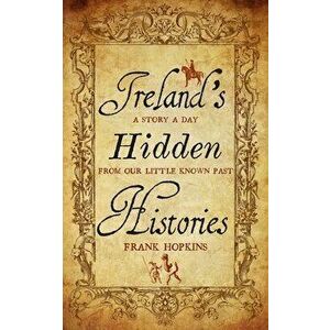 Ireland's Hidden Histories. A Story a Day from Our Little-Known Past, Paperback - Frank Hopkins imagine