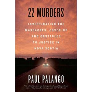 22 Murders. Investigating the Massacres, Cover-up and Obstacles to Justice in Nova Scotia, Paperback - Paul Palango imagine