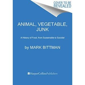 Animal, Vegetable, Junk. A History of Food, from Sustainable to Suicidal, Paperback - Mark Bittman imagine