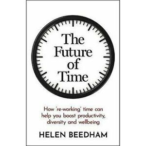 The Future of Time. How 're-working' time can help you boost productivity, diversity and wellbeing, Paperback - Helen Beedham imagine