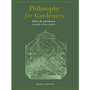 Philosophy for Gardeners. Ideas and paradoxes to ponder in the garden, Hardback - Kate Collyns imagine