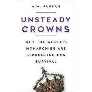 Unsteady Crowns. Why the World's Monarchies are Struggling for Survival, 2 New edition, Paperback - A.W. Purdue imagine