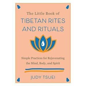 The Little Book Of Tibetan Rites And Rituals. Simple Practices for Rejuvenating the Mind, Body, and Spirit, Hardback - Judy Tsuei imagine