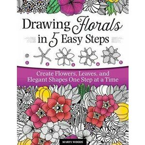 Drawing Florals in 5 Easy Steps. Create Flowers, Leaves, and Elegant Shapes One Step at a Time, Paperback - Marty Woods imagine