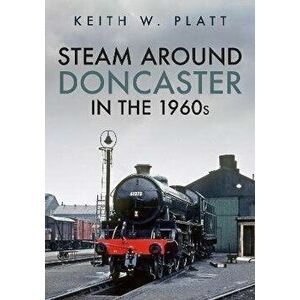 Steam Around Doncaster in the 1960s, Paperback - Keith W. Platt imagine