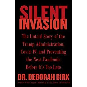 Silent Invasion. The Untold Story of the Trump Administration, Covid-19, and Preventing the Next Pandemic Before It's Too Late, Hardback - Deborah Bir imagine