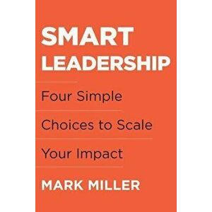 Smart Leadership. Four Simple Choices to Scale Your Impact, Hardback - Mark Miller imagine