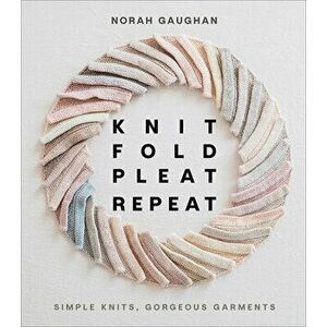 Knit Fold Pleat Repeat: Simple Knits, Gorgeous Garments. Simple Knits, Gorgeous Garments, Hardback - Norah Gaughan imagine