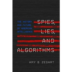 Spies, Lies, and Algorithms. The History and Future of American Intelligence, Hardback - Amy B. Zegart imagine