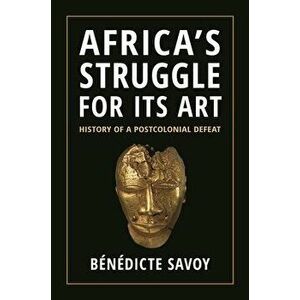 Africa's Struggle for Its Art. History of a Postcolonial Defeat, Hardback - Benedicte Savoy imagine