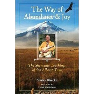The Way of Abundance and Joy. The Shamanic Teachings of don Alberto Taxo, Paperback - Shirley Blancke imagine