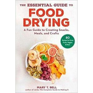 The Essential Guide to Food Drying. A Fun Guide to Creating Snacks, Meals, and Crafts, Paperback - Mary T. Bell imagine
