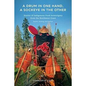 A Drum in One Hand, a Sockeye in the Other. Stories of Indigenous Food Sovereignty from the Northwest Coast, Paperback - Charlotte Cote imagine
