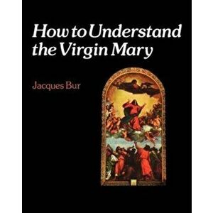 How to Understand the Virgin Mary, Paperback - Jacques Bur imagine