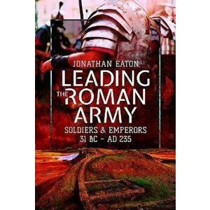 Leading the Roman Army. Soldiers and Emperors, 31 BC AD 235, Paperback - Eaton, Jonathan Mark imagine