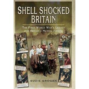 Shell Shocked Britain. The First World War's Legacy for Britain's Mental Health, Paperback - Suzie Grogan imagine