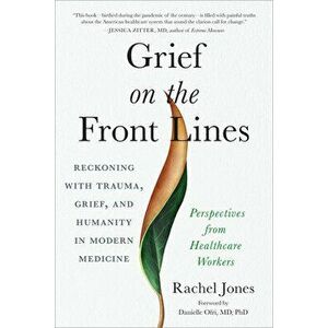 Grief on the Frontlines. Doctors, Nurses, and Healthcare Workers Speak Out on the Invisible Wounds They Carry, Paperback - Rachel Jones imagine