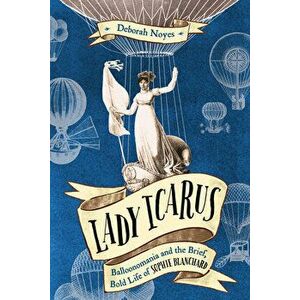 Lady Icarus: Balloonmania and the Brief, Bold Life of Sophie Blanchard, Hardback - Deborah Noyes imagine