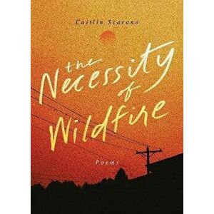 The Necessity of Wildfire. Poems, Paperback - Caitlin Scarano imagine