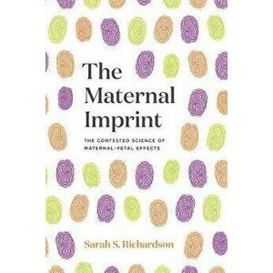 The Maternal Imprint. The Contested Science of Maternal-Fetal Effects, Paperback - Sarah S. Richardson imagine