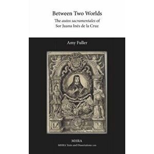 Between Two Worlds. The autos sacramentales of Sor Juana Ines de la Cruz, Hardback - Amy Fuller imagine