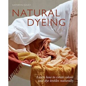 Natural Dyeing. Learn How to Create Colour and Dye Textiles Naturally, Paperback - Kathryn Davey imagine
