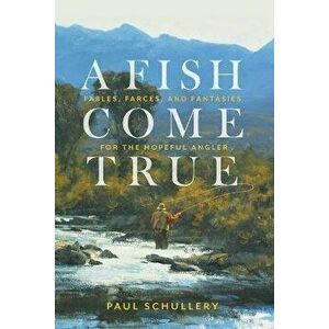 A Fish Come True. Fables, Farces, and Fantasies for the Hopeful Angler, Paperback - Paul Schullery imagine