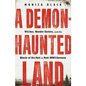A Demon-Haunted Land. Witches, Wonder Doctors, and the Ghosts of the Past in Post-WWII Germany, Paperback - Monica Black imagine