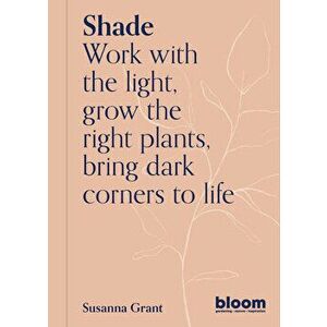 Shade. Work with the light, grow the right plants, bring dark corners to life, Paperback - Susanna Grant imagine